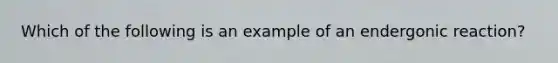 Which of the following is an example of an endergonic reaction?