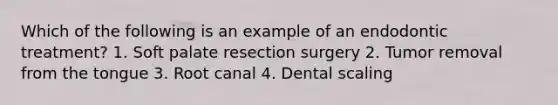 Which of the following is an example of an endodontic treatment? 1. Soft palate resection surgery 2. Tumor removal from the tongue 3. Root canal 4. Dental scaling