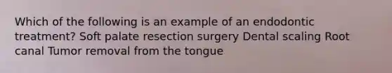 Which of the following is an example of an endodontic treatment? Soft palate resection surgery Dental scaling Root canal Tumor removal from the tongue