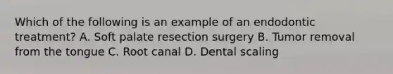 Which of the following is an example of an endodontic treatment? A. Soft palate resection surgery B. Tumor removal from the tongue C. Root canal D. Dental scaling