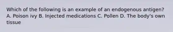 Which of the following is an example of an endogenous antigen? A. Poison ivy B. Injected medications C. Pollen D. The body's own tissue