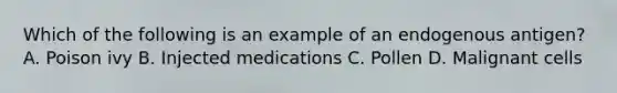 Which of the following is an example of an endogenous antigen? A. Poison ivy B. Injected medications C. Pollen D. Malignant cells