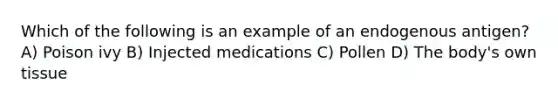 Which of the following is an example of an endogenous antigen? A) Poison ivy B) Injected medications C) Pollen D) The body's own tissue