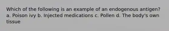 Which of the following is an example of an endogenous antigen? a. Poison ivy b. Injected medications c. Pollen d. The body's own tissue