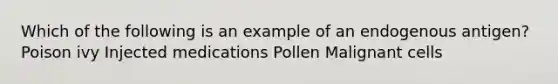 Which of the following is an example of an endogenous antigen? Poison ivy Injected medications Pollen Malignant cells