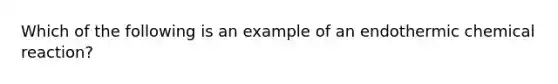 Which of the following is an example of an endothermic chemical reaction?