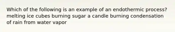 Which of the following is an example of an endothermic process? melting ice cubes burning sugar a candle burning condensation of rain from water vapor