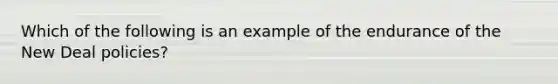 Which of the following is an example of the endurance of the New Deal policies?