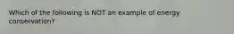 Which of the following is NOT an example of energy conservation?