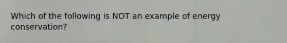 Which of the following is NOT an example of energy conservation?