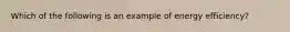 Which of the following is an example of energy efficiency?