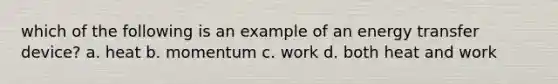 which of the following is an example of an energy transfer device? a. heat b. momentum c. work d. both heat and work