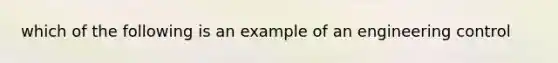 which of the following is an example of an engineering control