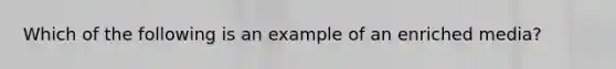 Which of the following is an example of an enriched media?