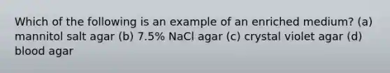 Which of the following is an example of an enriched medium? (a) mannitol salt agar (b) 7.5% NaCl agar (c) crystal violet agar (d) blood agar