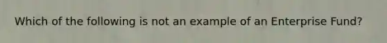 Which of the following is not an example of an Enterprise Fund?