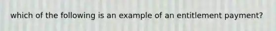 which of the following is an example of an entitlement payment?