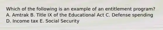 Which of the following is an example of an entitlement program? A. Amtrak B. Title IX of the Educational Act C. Defense spending D. Income tax E. Social Security