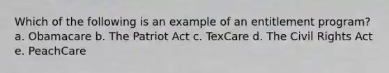 Which of the following is an example of an entitlement program? a. ​Obamacare b. ​The Patriot Act c. ​TexCare d. ​The Civil Rights Act e. ​PeachCare