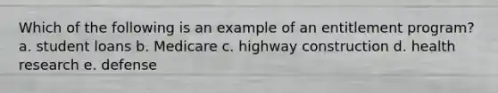Which of the following is an example of an entitlement program? a. student loans b. Medicare c. highway construction d. health research e. defense
