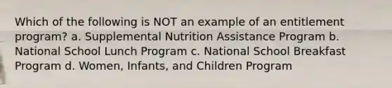 Which of the following is NOT an example of an entitlement program? a. Supplemental Nutrition Assistance Program b. National School Lunch Program c. National School Breakfast Program d. Women, Infants, and Children Program