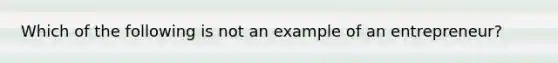 Which of the following is not an example of an entrepreneur?