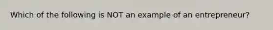 Which of the following is NOT an example of an entrepreneur?