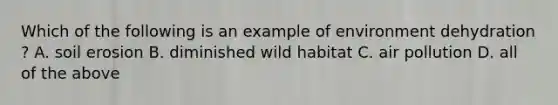 Which of the following is an example of environment dehydration ? A. soil erosion B. diminished wild habitat C. air pollution D. all of the above