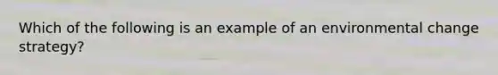 Which of the following is an example of an environmental change strategy?