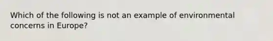 Which of the following is not an example of environmental concerns in Europe?