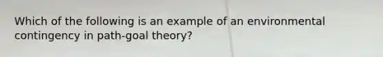 Which of the following is an example of an environmental contingency in path-goal theory?