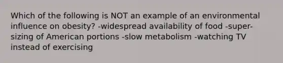 Which of the following is NOT an example of an environmental influence on obesity? -widespread availability of food -super-sizing of American portions -slow metabolism -watching TV instead of exercising