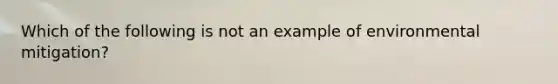 Which of the following is not an example of environmental mitigation?
