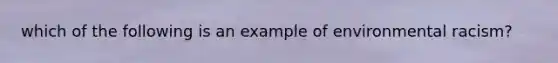 which of the following is an example of environmental racism?