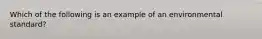 Which of the following is an example of an environmental standard?