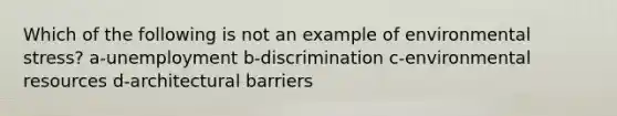 Which of the following is not an example of environmental stress? a-unemployment b-discrimination c-environmental resources d-architectural barriers