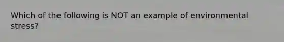 Which of the following is NOT an example of environmental stress?