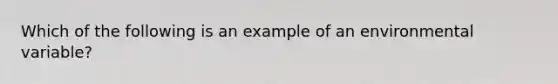 Which of the following is an example of an environmental variable?