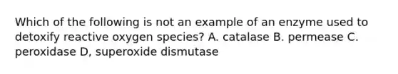 Which of the following is not an example of an enzyme used to detoxify reactive oxygen species? A. catalase B. permease C. peroxidase D, superoxide dismutase