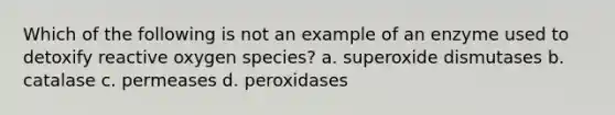 Which of the following is not an example of an enzyme used to detoxify reactive oxygen species? a. superoxide dismutases b. catalase c. permeases d. peroxidases