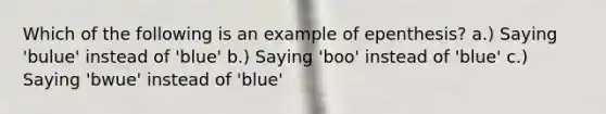 Which of the following is an example of epenthesis? a.) Saying 'bulue' instead of 'blue' b.) Saying 'boo' instead of 'blue' c.) Saying 'bwue' instead of 'blue'