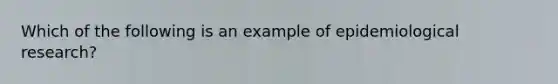 Which of the following is an example of epidemiological research?