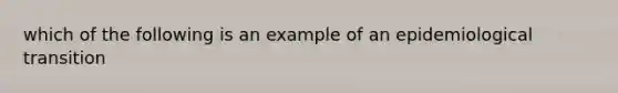 which of the following is an example of an epidemiological transition