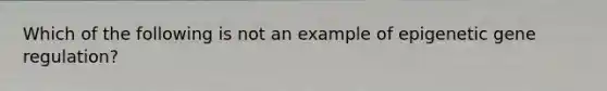 Which of the following is not an example of epigenetic gene regulation?