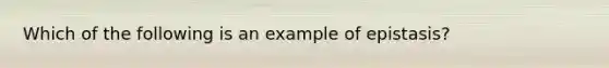 Which of the following is an example of epistasis?