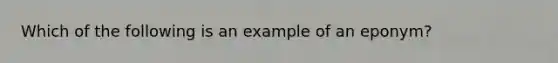 Which of the following is an example of an eponym?