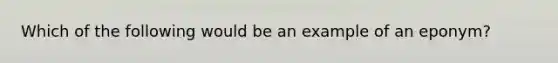 Which of the following would be an example of an eponym?