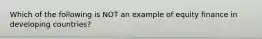 Which of the following is NOT an example of equity finance in developing​ countries?
