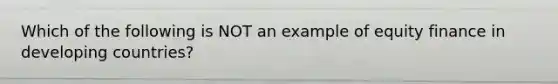 Which of the following is NOT an example of equity finance in developing​ countries?