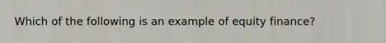 Which of the following is an example of equity finance?